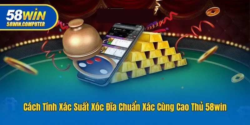 Cách Tính Xác Suất Xóc Đĩa Chuẩn Xác Cùng Cao Thủ 58win