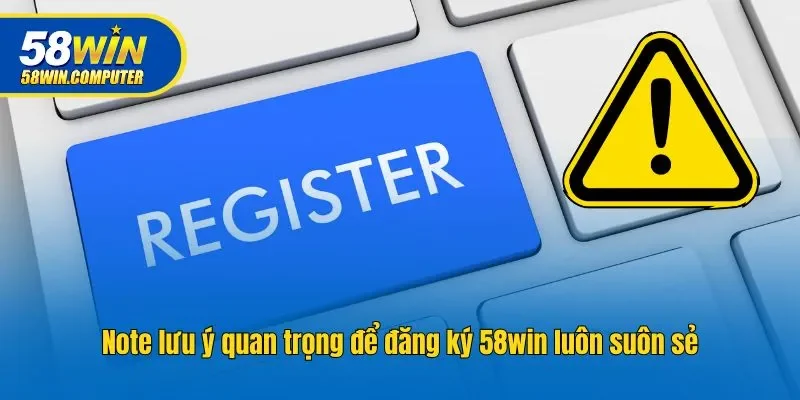 Note lưu ý quan trọng để đăng ký 58WIN luôn suôn sẻ