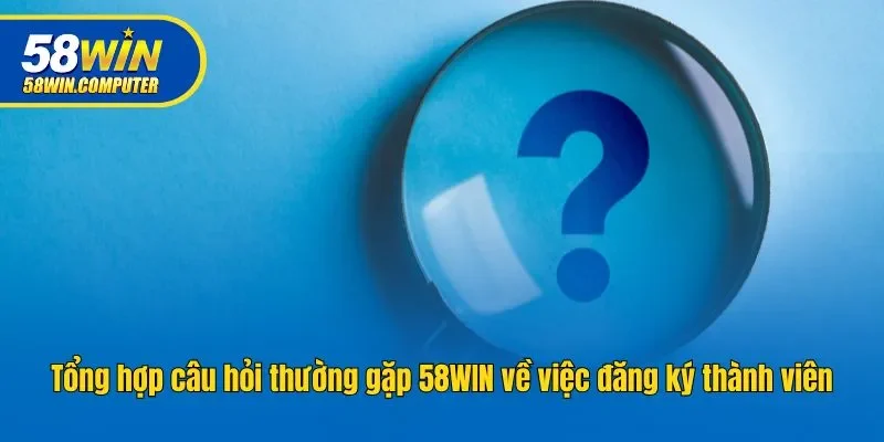 Tổng hợp câu hỏi thường gặp 58win về việc đăng ký thành viên